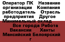 Оператор ПК › Название организации ­ Компания-работодатель › Отрасль предприятия ­ Другое › Минимальный оклад ­ 10 000 - Все города Работа » Вакансии   . Ханты-Мансийский,Белоярский г.